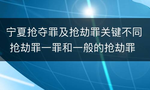 宁夏抢夺罪及抢劫罪关键不同 抢劫罪一罪和一般的抢劫罪