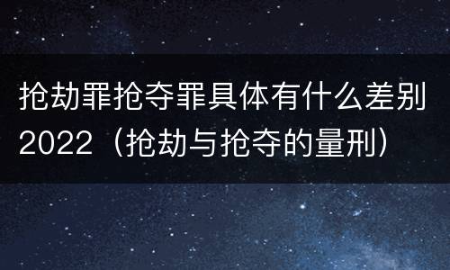 抢劫罪抢夺罪具体有什么差别2022（抢劫与抢夺的量刑）