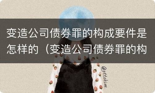 变造公司债券罪的构成要件是怎样的（变造公司债券罪的构成要件是怎样的情形）