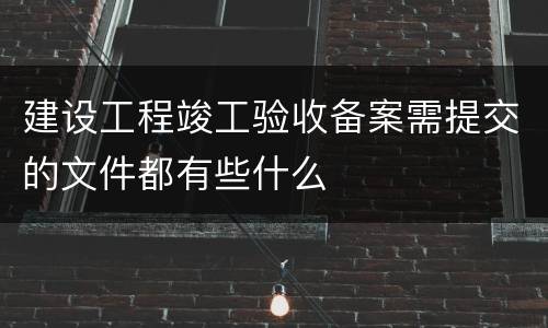 建设工程竣工验收备案需提交的文件都有些什么