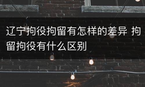辽宁拘役拘留有怎样的差异 拘留拘役有什么区别