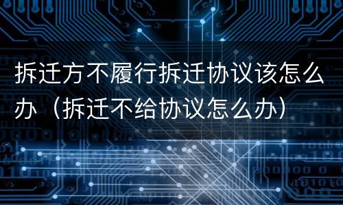 拆迁方不履行拆迁协议该怎么办（拆迁不给协议怎么办）
