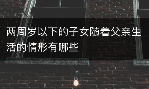 两周岁以下的子女随着父亲生活的情形有哪些