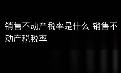 销售不动产税率是什么 销售不动产税税率