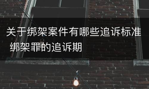 关于绑架案件有哪些追诉标准 绑架罪的追诉期