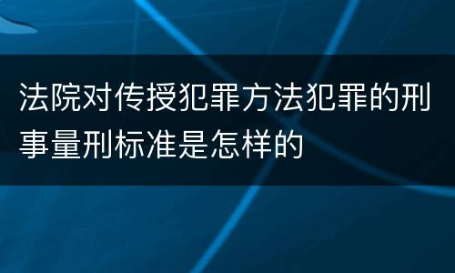 法院对传授犯罪方法犯罪的刑事量刑标准是怎样的