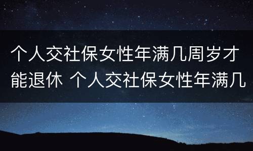 个人交社保女性年满几周岁才能退休 个人交社保女性年满几周岁才能退休呢