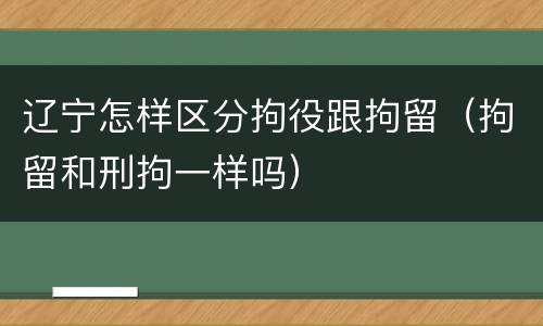 辽宁怎样区分拘役跟拘留（拘留和刑拘一样吗）