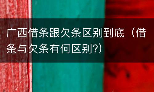 广西借条跟欠条区别到底（借条与欠条有何区别?）