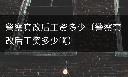 警察套改后工资多少（警察套改后工资多少啊）