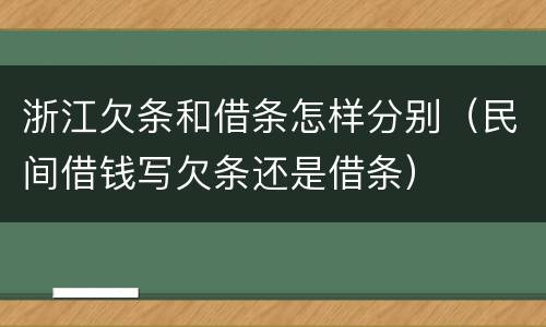 浙江欠条和借条怎样分别（民间借钱写欠条还是借条）