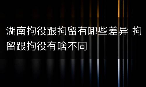 湖南拘役跟拘留有哪些差异 拘留跟拘役有啥不同