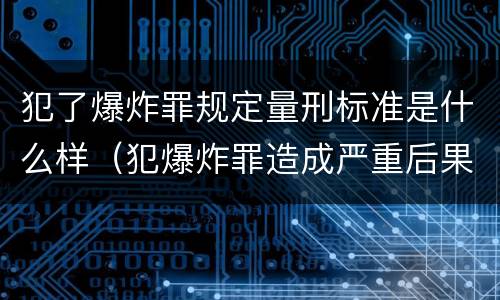 犯了爆炸罪规定量刑标准是什么样（犯爆炸罪造成严重后果的最高可处以死刑）