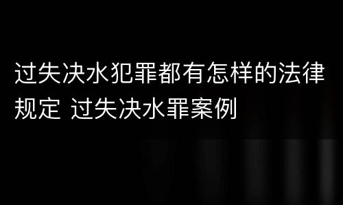 过失决水犯罪都有怎样的法律规定 过失决水罪案例