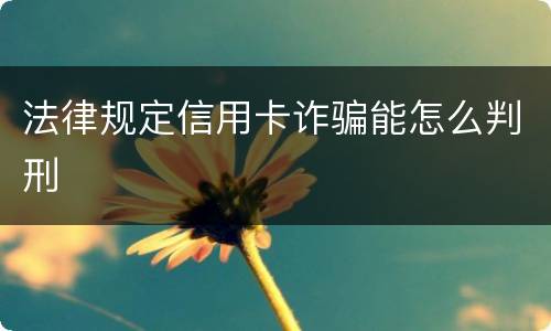法律规定信用卡诈骗能怎么判刑