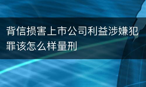 背信损害上市公司利益涉嫌犯罪该怎么样量刑