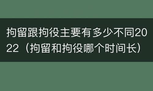 拘留跟拘役主要有多少不同2022（拘留和拘役哪个时间长）