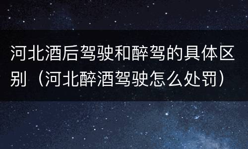 河北酒后驾驶和醉驾的具体区别（河北醉酒驾驶怎么处罚）