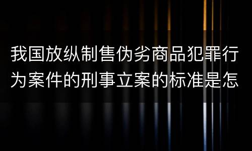 我国放纵制售伪劣商品犯罪行为案件的刑事立案的标准是怎样的