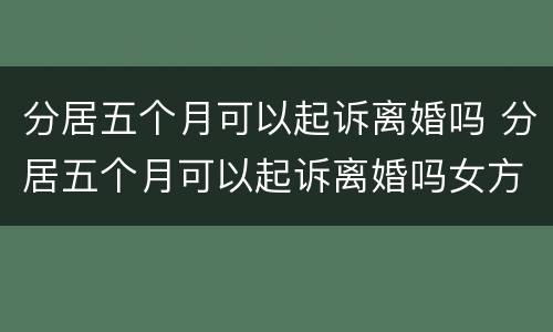 分居五个月可以起诉离婚吗 分居五个月可以起诉离婚吗女方