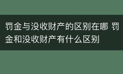 罚金与没收财产的区别在哪 罚金和没收财产有什么区别