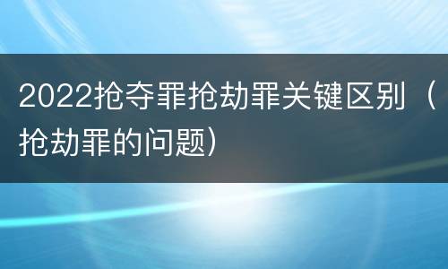 2022抢夺罪抢劫罪关键区别（抢劫罪的问题）