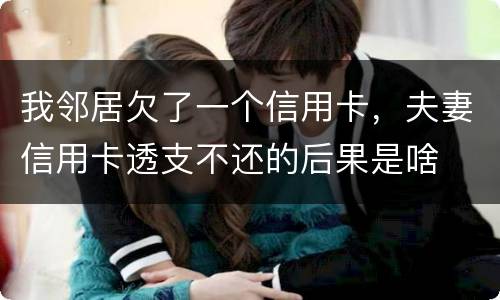 我邻居欠了一个信用卡，夫妻信用卡透支不还的后果是啥