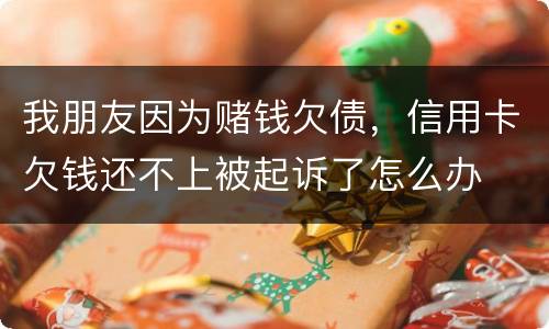 我朋友因为赌钱欠债，信用卡欠钱还不上被起诉了怎么办