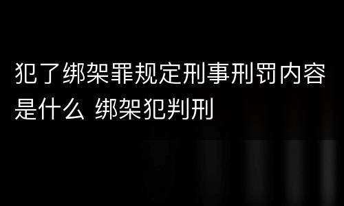 犯了绑架罪规定刑事刑罚内容是什么 绑架犯判刑