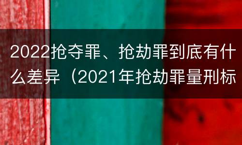 2022抢夺罪、抢劫罪到底有什么差异（2021年抢劫罪量刑标准）
