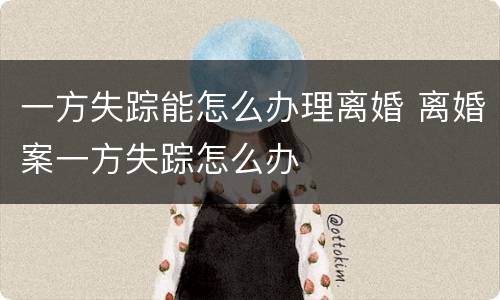 一方失踪能怎么办理离婚 离婚案一方失踪怎么办