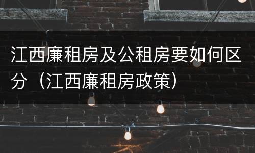 江西廉租房及公租房要如何区分（江西廉租房政策）
