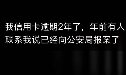 我信用卡逾期2年了，年前有人联系我说已经向公安局报案了让我还全款能坐吗