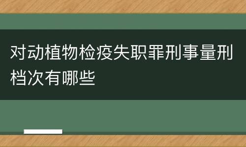 对动植物检疫失职罪刑事量刑档次有哪些