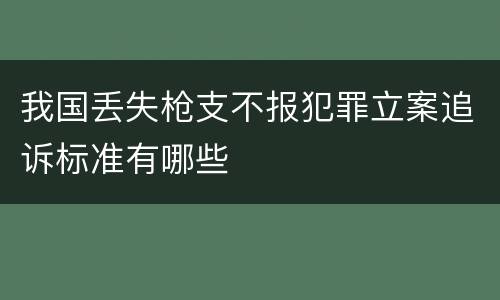 我国丢失枪支不报犯罪立案追诉标准有哪些
