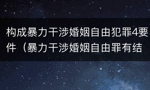 构成暴力干涉婚姻自由犯罪4要件（暴力干涉婚姻自由罪有结果加重犯吗）