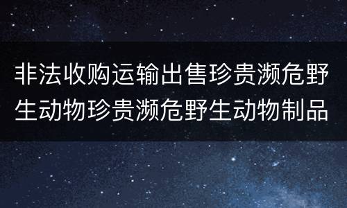 非法收购运输出售珍贵濒危野生动物珍贵濒危野生动物制品罪的犯罪构成有哪些