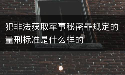 犯非法获取军事秘密罪规定的量刑标准是什么样的