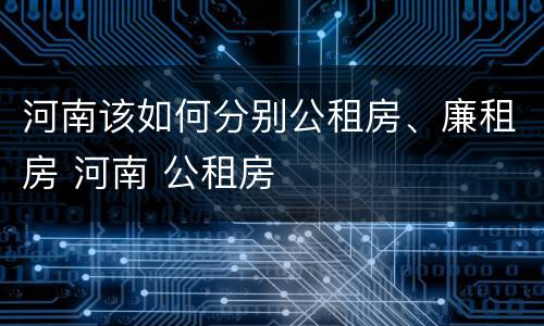 河南该如何分别公租房、廉租房 河南 公租房