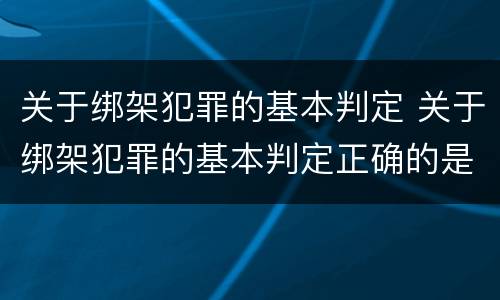 关于绑架犯罪的基本判定 关于绑架犯罪的基本判定正确的是