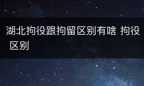 湖北拘役跟拘留区别有啥 拘役 区别