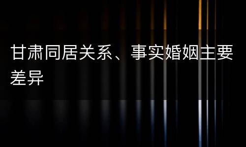 甘肃同居关系、事实婚姻主要差异