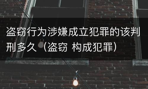盗窃行为涉嫌成立犯罪的该判刑多久（盗窃 构成犯罪）