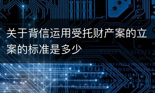 关于背信运用受托财产案的立案的标准是多少