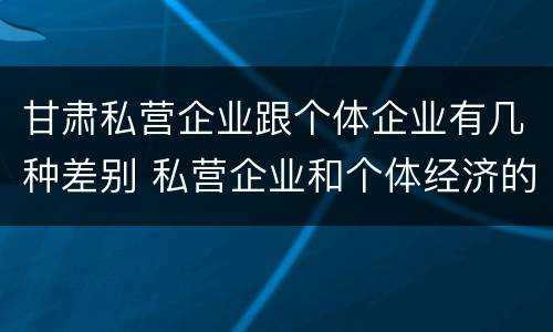 甘肃私营企业跟个体企业有几种差别 私营企业和个体经济的区别