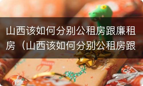 山西该如何分别公租房跟廉租房（山西该如何分别公租房跟廉租房的区别）
