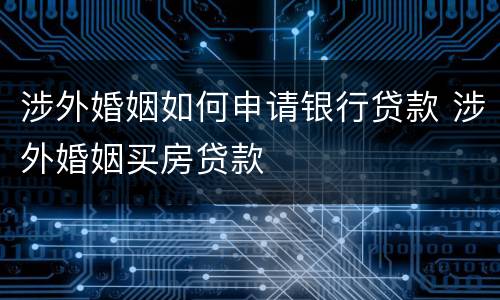 涉外婚姻如何申请银行贷款 涉外婚姻买房贷款