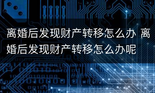离婚后发现财产转移怎么办 离婚后发现财产转移怎么办呢