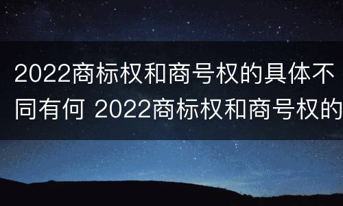 2022商标权和商号权的具体不同有何 2022商标权和商号权的具体不同有何区别