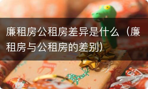 廉租房公租房差异是什么（廉租房与公租房的差别）